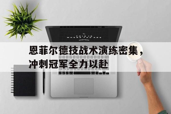 米兰体育网页版-恩菲尔德技战术演练密集，冲刺冠军全力以赴的简单介绍