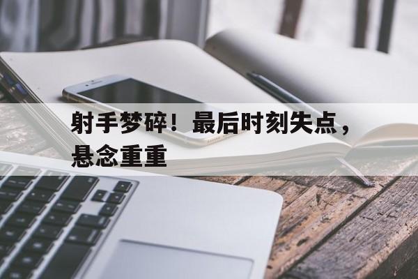 米兰体育官方登录入口-关于射手梦碎！最后时刻失点，悬念重重的信息